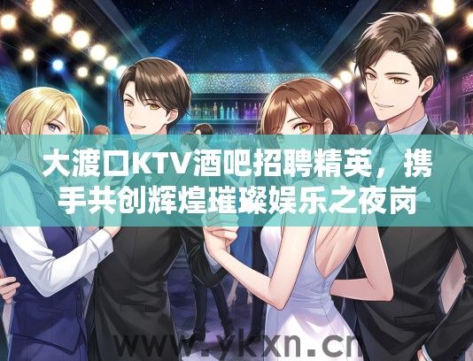 大渡口KTV酒吧招聘精英，携手共创辉煌璀璨娱乐之夜岗位
