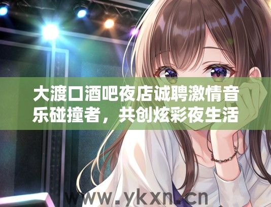 大渡口酒吧夜店诚聘激情音乐碰撞者，共创炫彩夜生活！