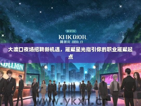 大渡口夜场招聘新机遇，璀璨星光指引你的职业璀璨起点