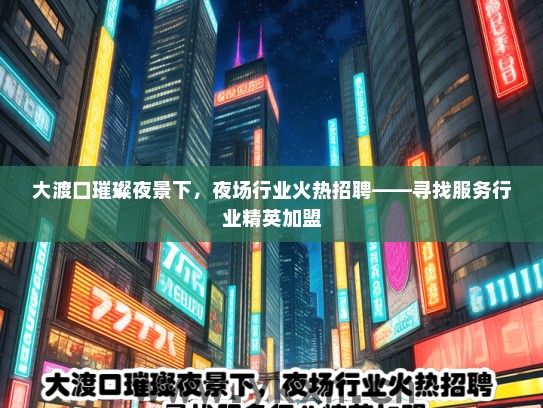 大渡口璀璨夜景下，夜场行业火热招聘——寻找服务行业精英加盟
