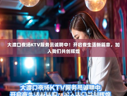 大渡口夜场KTV服务员诚聘中！开启夜生活新篇章，加入我们共创辉煌