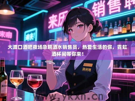 大渡口酒吧夜场急聘酒水销售员，热爱生活的你，霓虹酒杯间等你来！