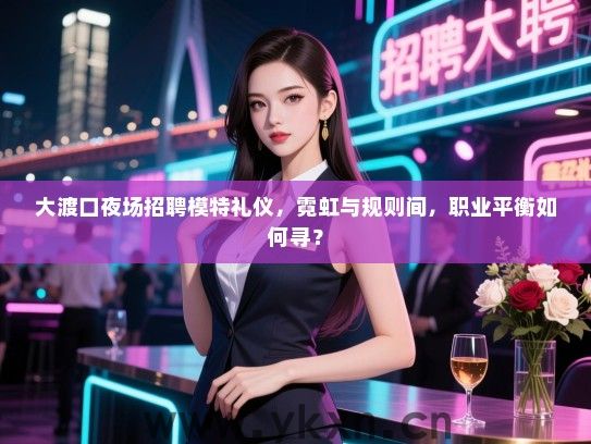 大渡口夜场招聘模特礼仪，霓虹与规则间，职业平衡如何寻？